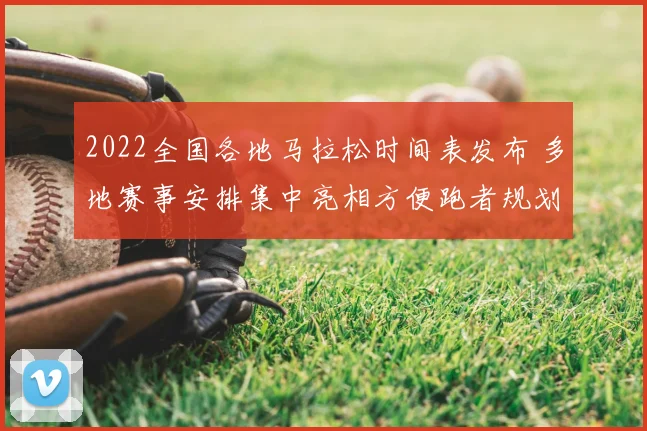 2022全国各地马拉松时间表发布 多地赛事安排集中亮相方便跑者规划参赛