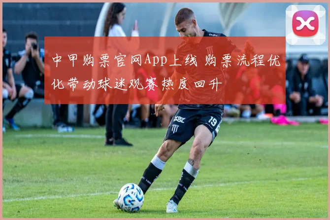 中甲购票官网App上线 购票流程优化带动球迷观赛热度回升