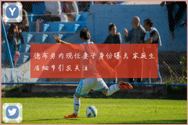 德布劳内现任妻子身份曝光 家庭生活细节引发关注
