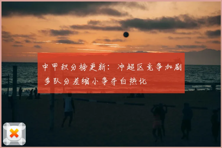 中甲积分榜更新：冲超区竞争加剧 多队分差缩小争夺白热化