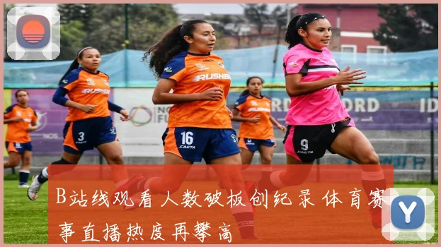 B站线观看人数破板创纪录 体育赛事直播热度再攀高