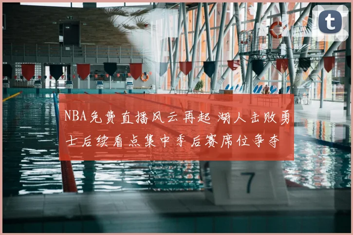 NBA免费直播风云再起 湖人击败勇士后续看点集中季后赛席位争夺
