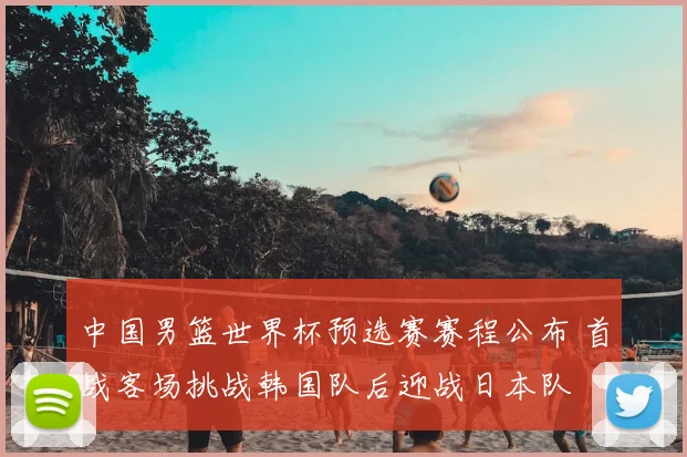 中国男篮世界杯预选赛赛程公布 首战客场挑战韩国队后迎战日本队