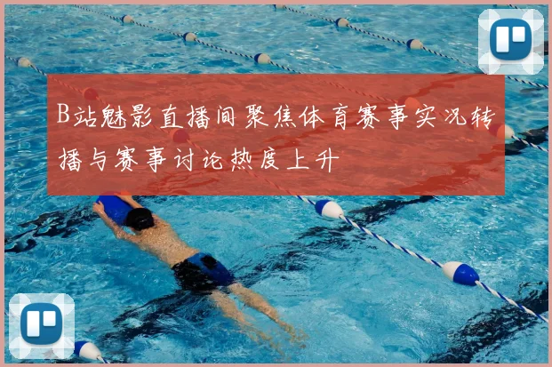 B站魅影直播间聚焦体育赛事实况转播与赛事讨论热度上升