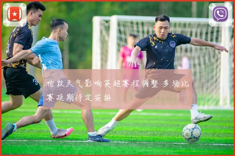 伦敦天气影响英超赛程调整 多场比赛延期待定安排