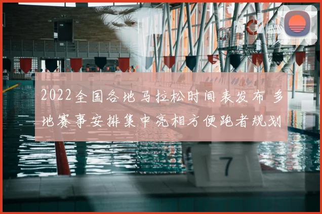2022全国各地马拉松时间表发布 多地赛事安排集中亮相方便跑者规划参赛