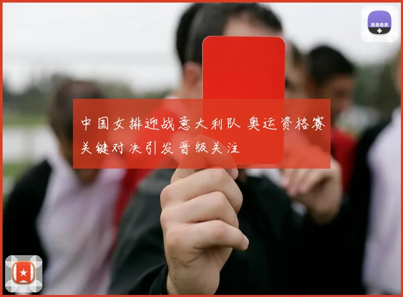 中国女排迎战意大利队 奥运资格赛关键对决引发晋级关注