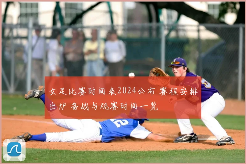 女足比赛时间表2024公布 赛程安排出炉 备战与观赛时间一览