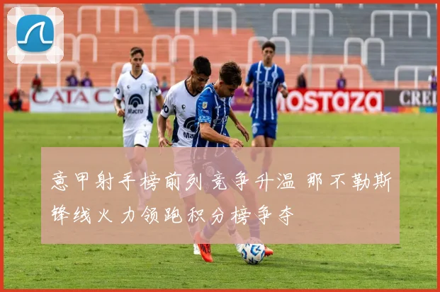 意甲射手榜前列竞争升温 那不勒斯锋线火力领跑积分榜争夺