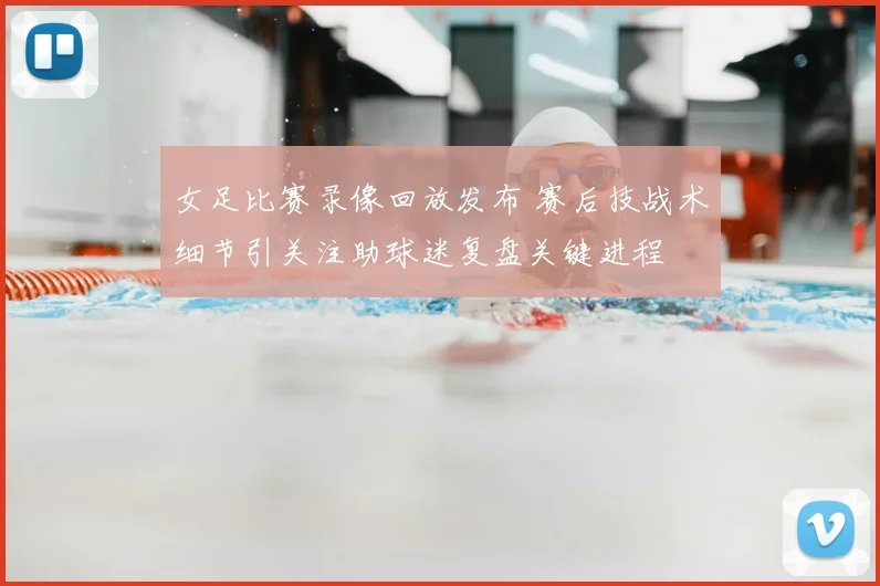 女足比赛录像回放发布 赛后技战术细节引关注助球迷复盘关键进程
