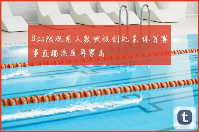 B站线观看人数破板创纪录 体育赛事直播热度再攀高
